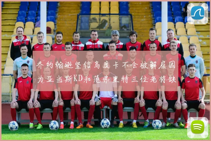乔约翰逊坚信乌度卡不会被解雇因为亚当斯KD和范弗里特三位老将缺阵