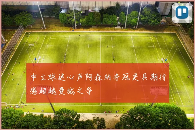 中立球迷心声阿森纳夺冠更具期待感超越曼城之争