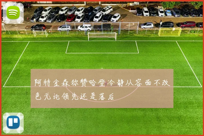 阿特金森称赞哈登冷静从容面不改色无论领先还是落后