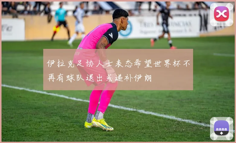 伊拉克足协人士表态希望世界杯不再有球队退出或递补伊朗