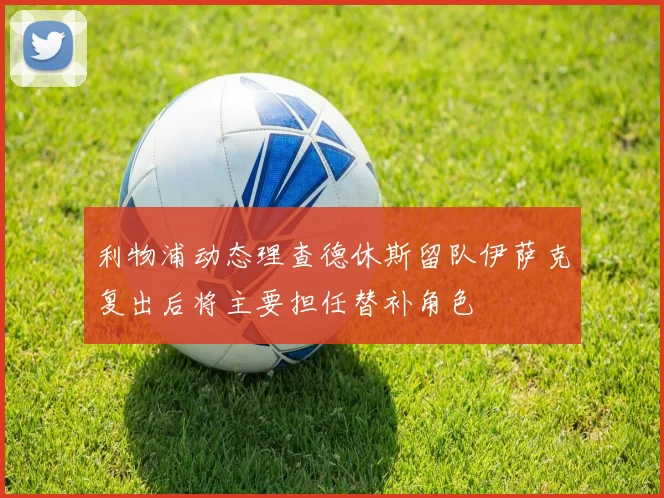利物浦动态理查德休斯留队伊萨克复出后将主要担任替补角色