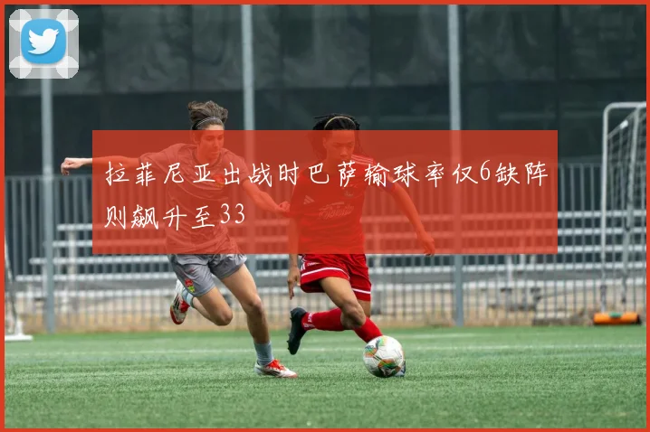 拉菲尼亚出战时巴萨输球率仅6缺阵则飙升至33