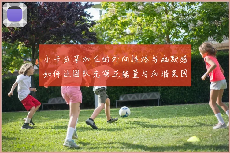 小卡分享加兰的外向性格与幽默感如何让团队充满正能量与和谐氛围