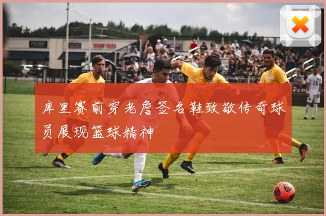库里赛前穿老詹签名鞋致敬传奇球员展现篮球精神