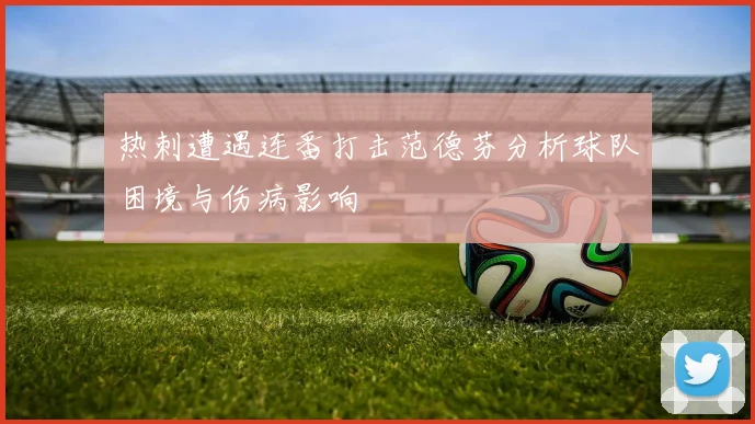 热刺遭遇连番打击范德芬分析球队困境与伤病影响