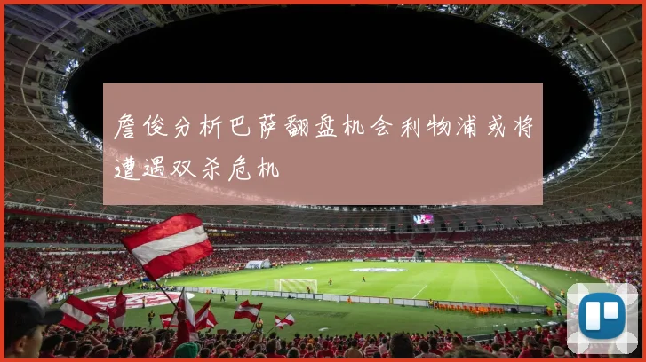 詹俊分析巴萨翻盘机会利物浦或将遭遇双杀危机