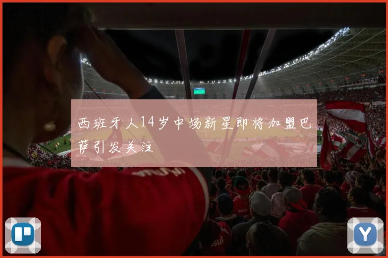 西班牙人14岁中场新星即将加盟巴萨引发关注