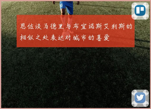 恩佐谈马德里与布宜诺斯艾利斯的相似之处表达对城市的喜爱