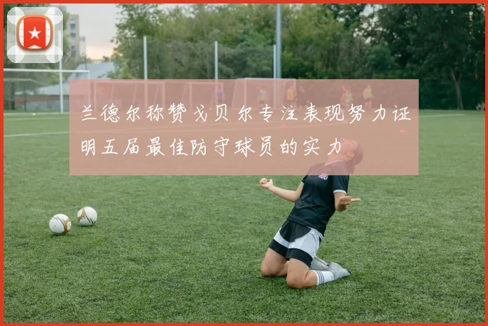 兰德尔称赞戈贝尔专注表现努力证明五届最佳防守球员的实力