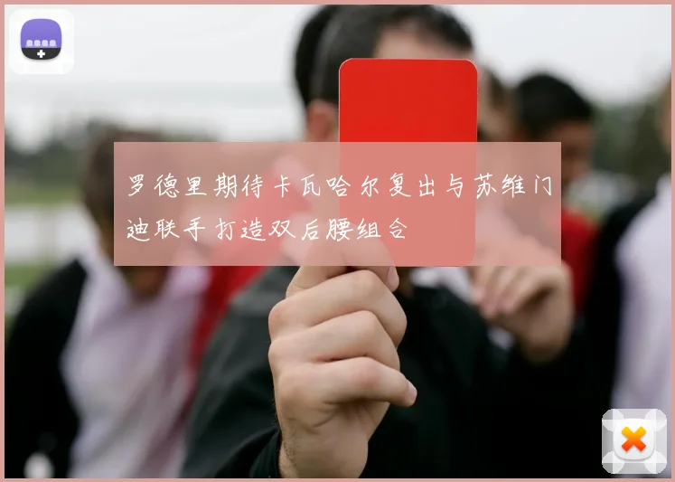 罗德里期待卡瓦哈尔复出与苏维门迪联手打造双后腰组合